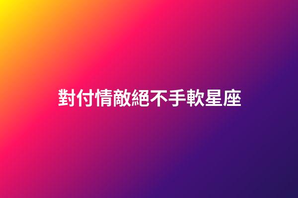 對付情敵絕不手軟星座-第1張-星座運勢-玄機派