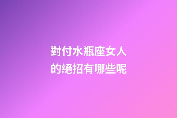對付水瓶座女人的絕招有哪些呢-第1張-星座運勢-玄機派
