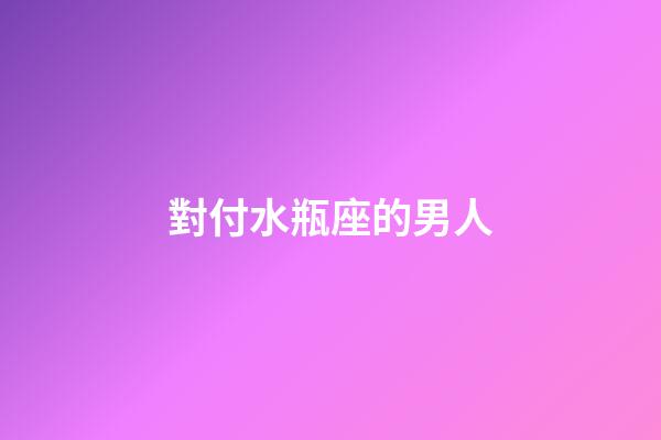 對付水瓶座的男人-第1張-星座運勢-玄機派