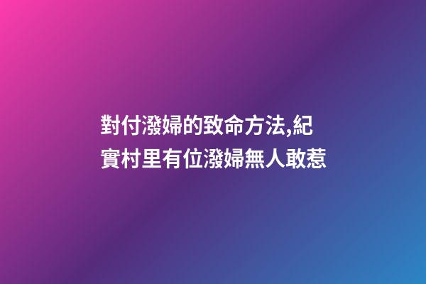 對付潑婦的致命方法,紀實村里有位潑婦無人敢惹-第1張-觀點-玄機派