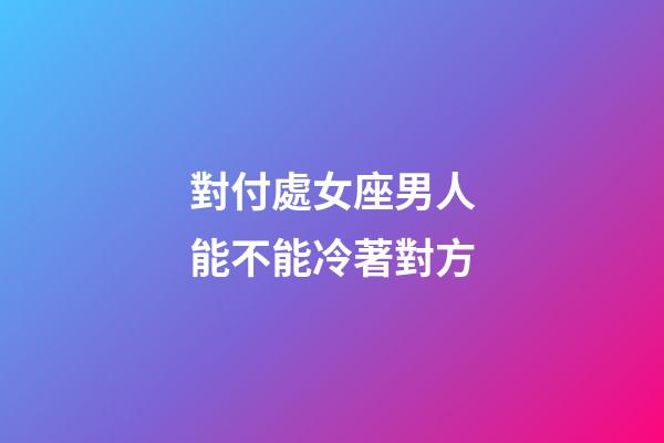 對付處女座男人能不能冷著對方-第1張-星座運勢-玄機派