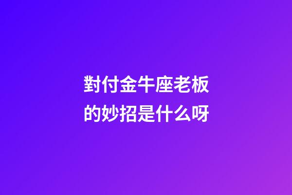 對付金牛座老板的妙招是什么呀-第1張-星座運勢-玄機派