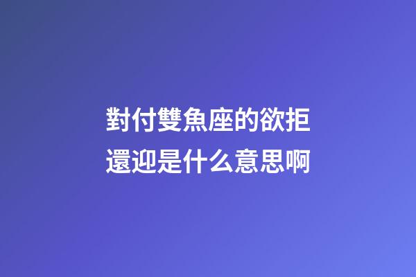 對付雙魚座的欲拒還迎是什么意思啊-第1張-星座運勢-玄機派