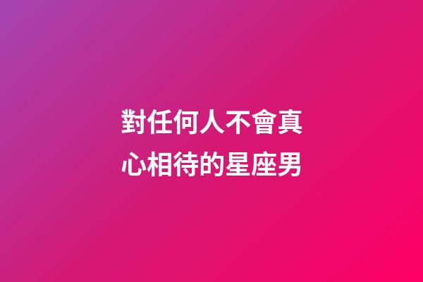 對任何人不會真心相待的星座男-第1張-星座運勢-玄機派