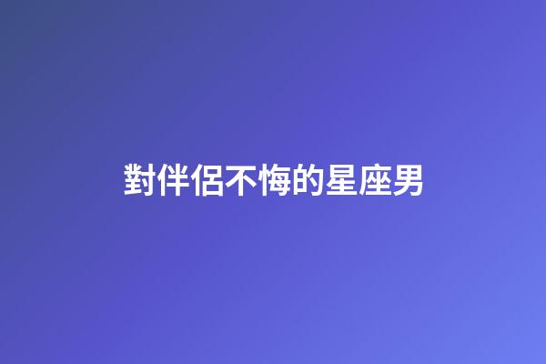 對伴侶不悔的星座男-第1張-星座運(yùn)勢-玄機(jī)派