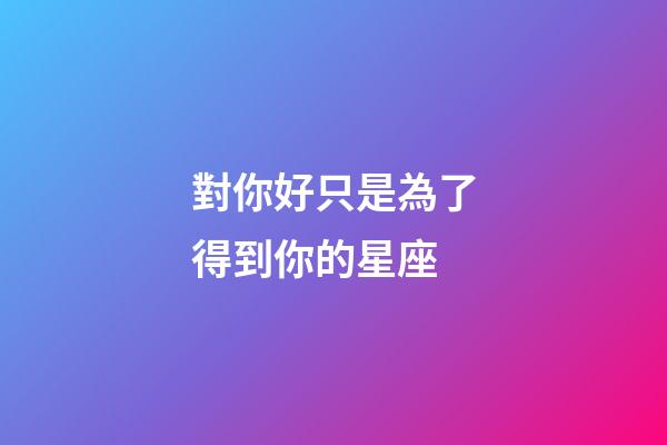 對你好只是為了得到你的星座-第1張-星座運勢-玄機派