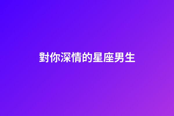 對你深情的星座男生-第1張-星座運(yùn)勢-玄機(jī)派