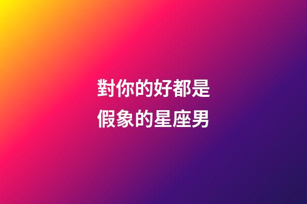 對你的好都是假象的星座男-第1張-星座運勢-玄機(jī)派