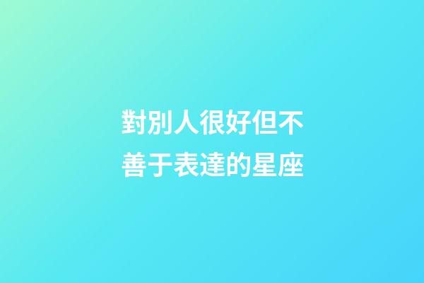 對別人很好但不善于表達的星座-第1張-星座運勢-玄機派