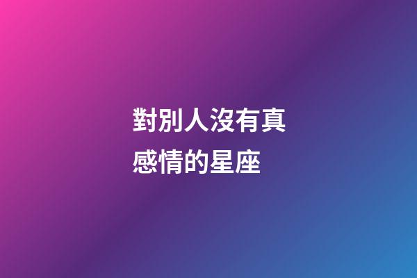 對別人沒有真感情的星座-第1張-星座運勢-玄機派