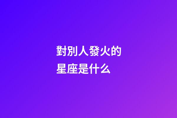 對別人發火的星座是什么-第1張-星座運勢-玄機派