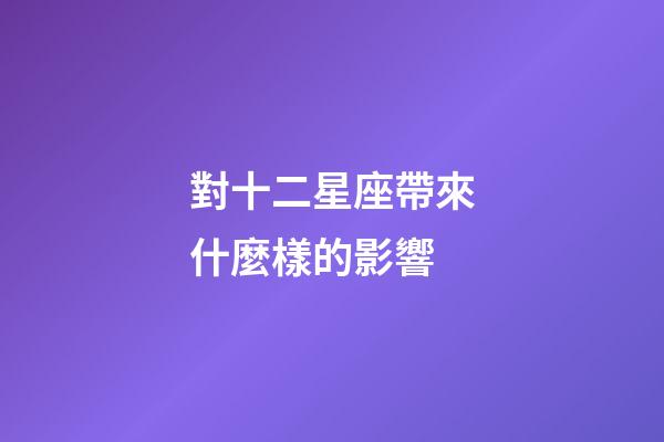 對十二星座帶來什麼樣的影響-第1張-星座運勢-玄機派
