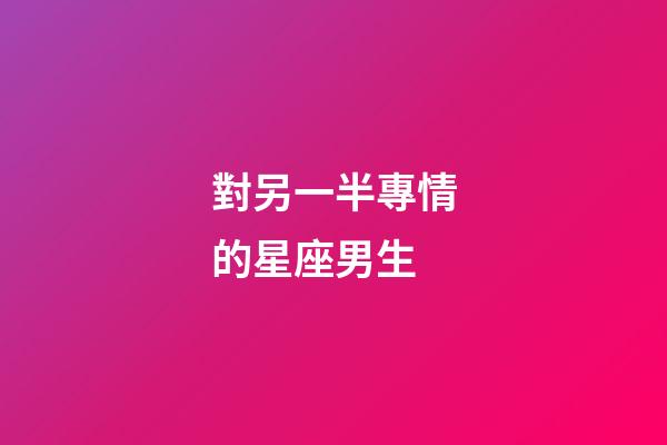 對另一半專情的星座男生-第1張-星座運勢-玄機派