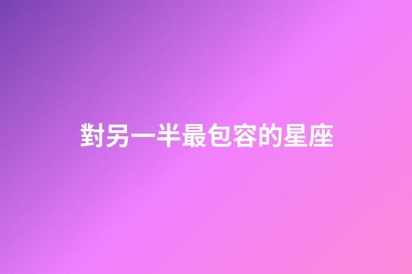 對另一半最包容的星座-第1張-星座運勢-玄機派