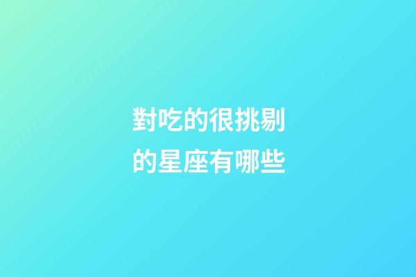 對吃的很挑剔的星座有哪些-第1張-星座運勢-玄機派