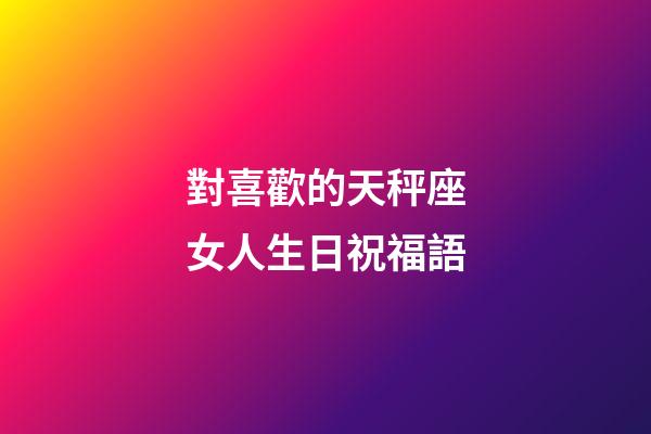對喜歡的天秤座女人生日祝福語-第1張-星座運勢-玄機派