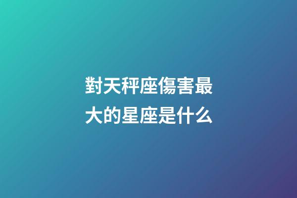對天秤座傷害最大的星座是什么-第1張-星座運勢-玄機派