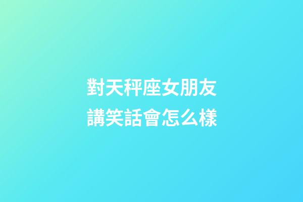 對天秤座女朋友講笑話會怎么樣-第1張-星座運勢-玄機派