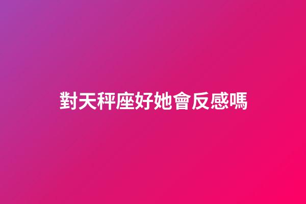 對天秤座好她會反感嗎-第1張-星座運勢-玄機派