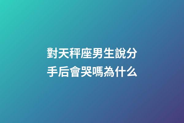對天秤座男生說分手后會哭嗎為什么-第1張-星座運勢-玄機派