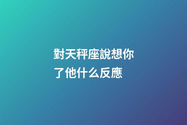 對天秤座說想你了他什么反應-第1張-星座運勢-玄機派