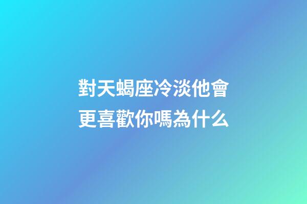 對天蝎座冷淡他會更喜歡你嗎為什么-第1張-星座運勢-玄機派