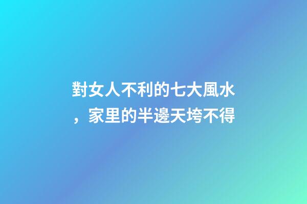 對女人不利的七大風水，家里的半邊天垮不得