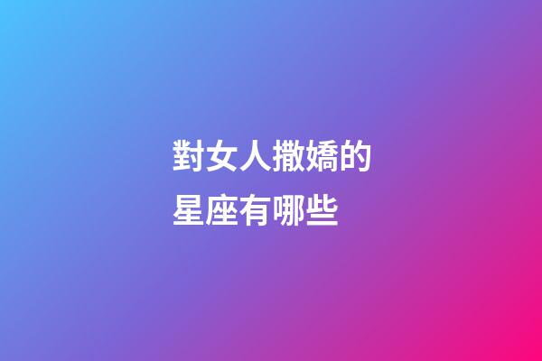 對女人撒嬌的星座有哪些-第1張-星座運勢-玄機派