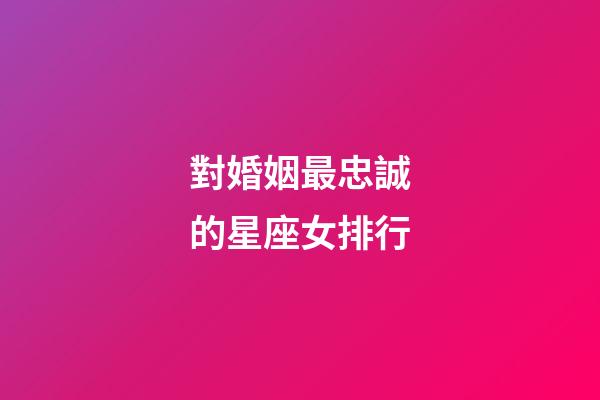 對婚姻最忠誠的星座女排行-第1張-星座運勢-玄機派