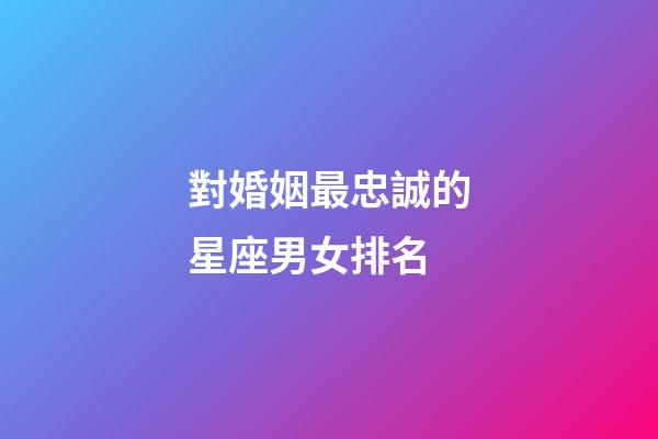 對婚姻最忠誠的星座男女排名-第1張-星座運勢-玄機派