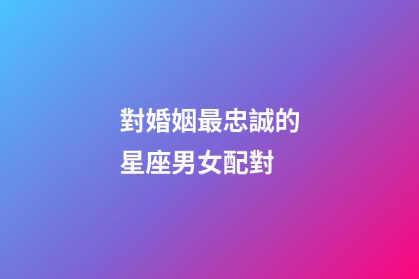 對婚姻最忠誠的星座男女配對-第1張-星座運勢-玄機派