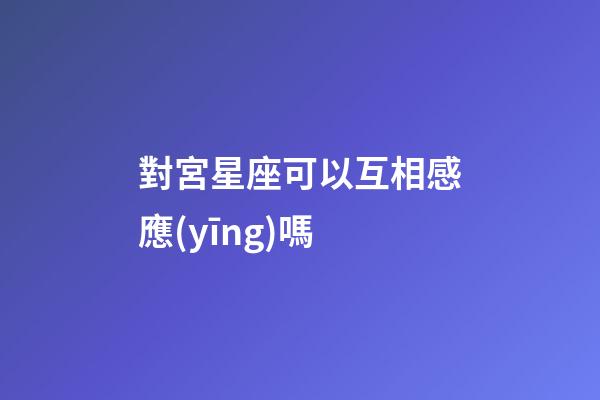 對宮星座可以互相感應(yīng)嗎-第1張-星座運勢-玄機派