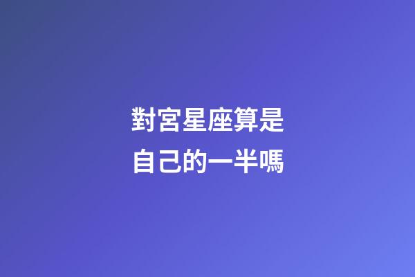 對宮星座算是自己的一半嗎-第1張-星座運勢-玄機派