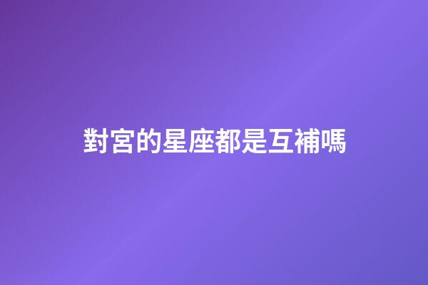 對宮的星座都是互補嗎-第1張-星座運勢-玄機派