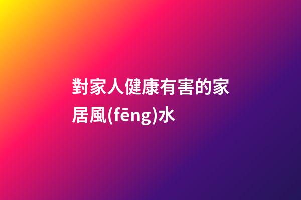 對家人健康有害的家居風(fēng)水
