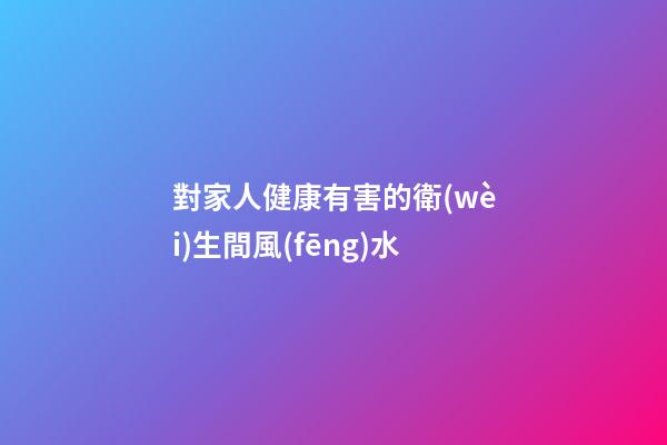 對家人健康有害的衛(wèi)生間風(fēng)水