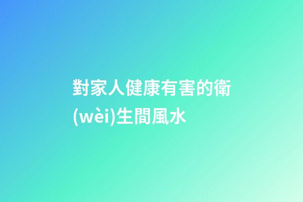 對家人健康有害的衛(wèi)生間風水