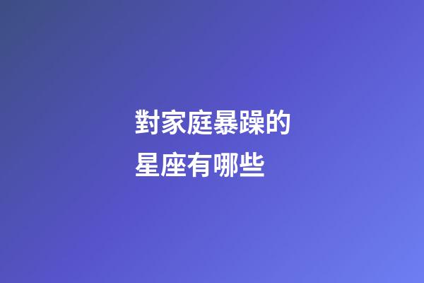 對家庭暴躁的星座有哪些-第1張-星座運勢-玄機派