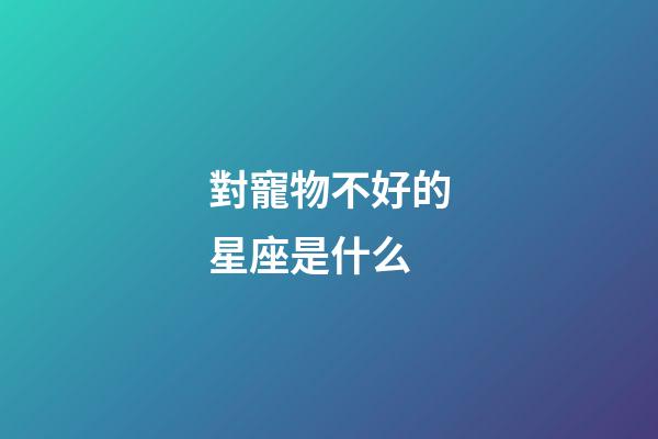 對寵物不好的星座是什么-第1張-星座運勢-玄機派