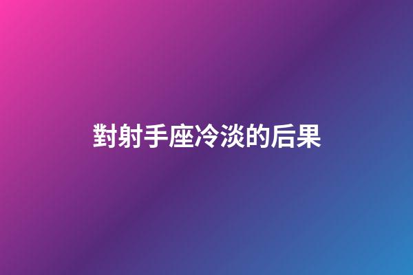 對射手座冷淡的后果-第1張-星座運勢-玄機派