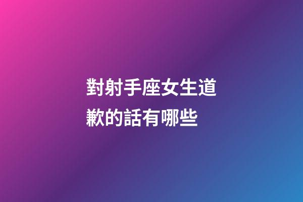 對射手座女生道歉的話有哪些-第1張-星座運勢-玄機派