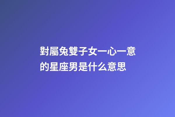 對屬兔雙子女一心一意的星座男是什么意思-第1張-星座運勢-玄機派