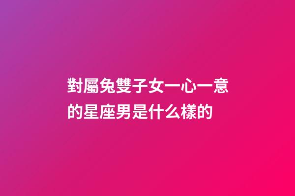 對屬兔雙子女一心一意的星座男是什么樣的-第1張-星座運勢-玄機(jī)派