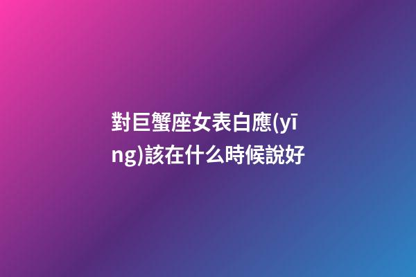 對巨蟹座女表白應(yīng)該在什么時候說好-第1張-星座運勢-玄機派