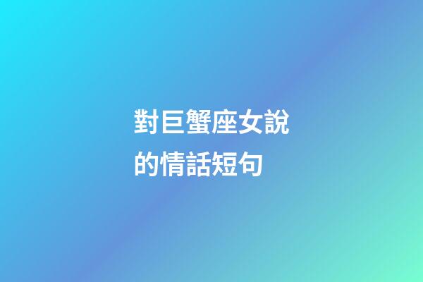 對巨蟹座女說的情話短句-第1張-星座運(yùn)勢-玄機(jī)派
