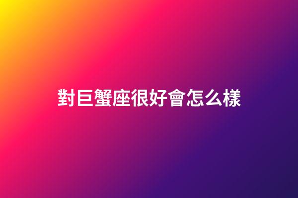 對巨蟹座很好會怎么樣-第1張-星座運勢-玄機派