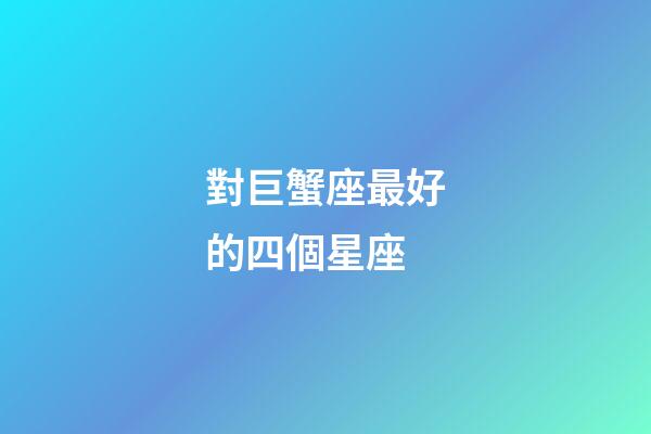 對巨蟹座最好的四個星座-第1張-星座運勢-玄機派