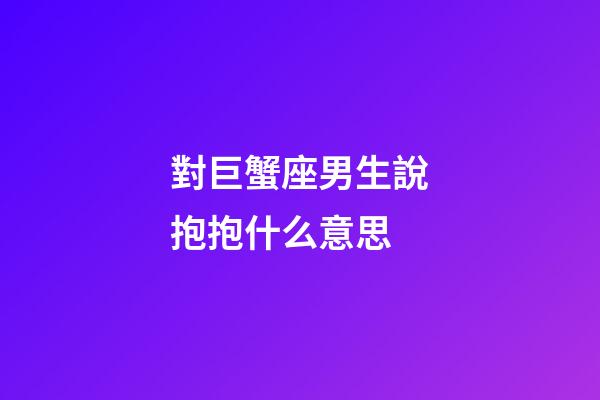 對巨蟹座男生說抱抱什么意思-第1張-星座運勢-玄機派
