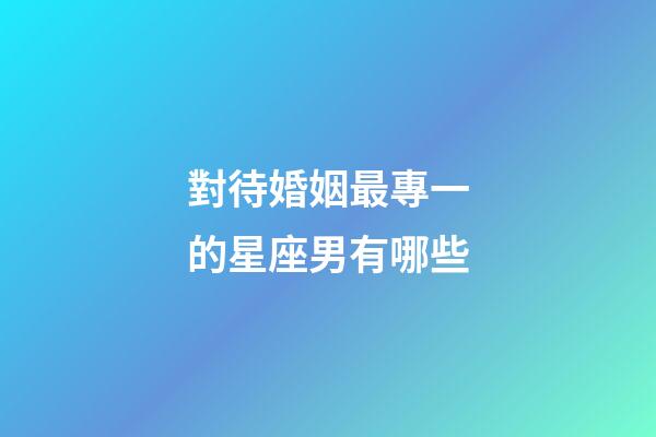 對待婚姻最專一的星座男有哪些-第1張-星座運勢-玄機派