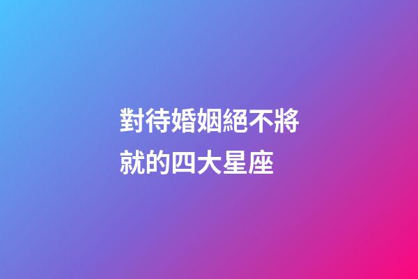 對待婚姻絕不將就的四大星座-第1張-星座運(yùn)勢-玄機(jī)派